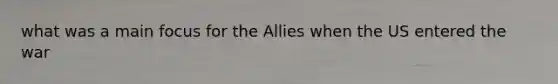 what was a main focus for the Allies when the US entered the war