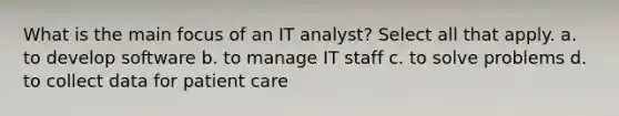 What is the main focus of an IT analyst? Select all that apply. a. to develop software b. to manage IT staff c. to solve problems d. to collect data for patient care