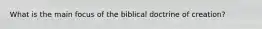 What is the main focus of the biblical doctrine of creation?