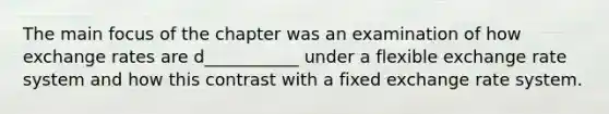 The main focus of the chapter was an examination of how exchange rates are d___________ under a flexible exchange rate system and how this contrast with a fixed exchange rate system.