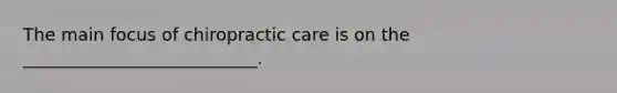 The main focus of chiropractic care is on the ___________________________.