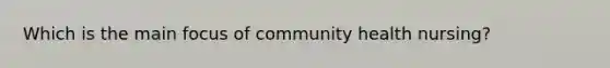 Which is the main focus of community health nursing?