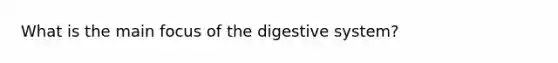 What is the main focus of the digestive system?