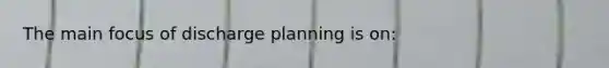 The main focus of discharge planning is on: