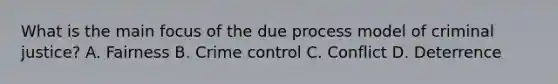 What is the main focus of the due process model of criminal justice? A. Fairness B. Crime control C. Conflict D. Deterrence