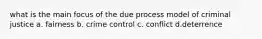 what is the main focus of the due process model of criminal justice a. fairness b. crime control c. conflict d.deterrence