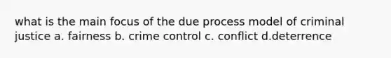 what is the main focus of the due process model of criminal justice a. fairness b. crime control c. conflict d.deterrence
