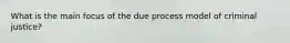 What is the main focus of the due process model of criminal justice?