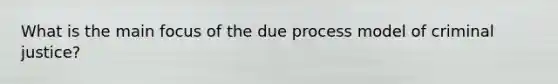 What is the main focus of the due process model of criminal justice?
