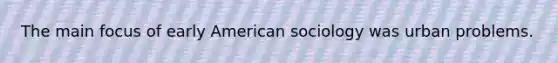 The main focus of early American sociology was urban problems.