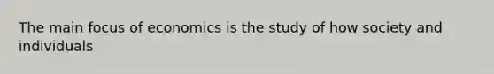 The main focus of economics is the study of how society and individuals