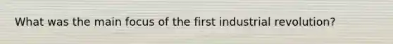 What was the main focus of the first industrial revolution?