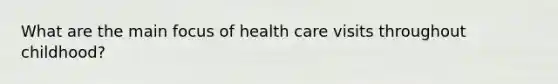 What are the main focus of health care visits throughout childhood?