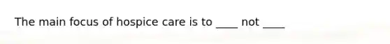 The main focus of hospice care is to ____ not ____