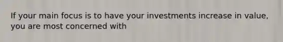 If your main focus is to have your investments increase in value, you are most concerned with