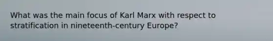 What was the main focus of Karl Marx with respect to stratification in nineteenth-century Europe?