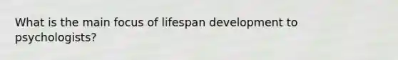 What is the main focus of lifespan development to psychologists?