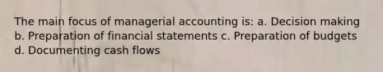 The main focus of managerial accounting is: a. <a href='https://www.questionai.com/knowledge/kuI1pP196d-decision-making' class='anchor-knowledge'>decision making</a> b. Preparation of <a href='https://www.questionai.com/knowledge/kFBJaQCz4b-financial-statements' class='anchor-knowledge'>financial statements</a> c. Preparation of budgets d. Documenting cash flows