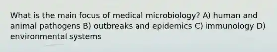 What is the main focus of medical microbiology? A) human and animal pathogens B) outbreaks and epidemics C) immunology D) environmental systems