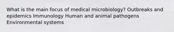 What is the main focus of medical microbiology? Outbreaks and epidemics Immunology Human and animal pathogens Environmental systems