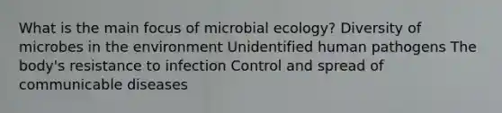 What is the main focus of microbial ecology? Diversity of microbes in the environment Unidentified human pathogens The body's resistance to infection Control and spread of communicable diseases