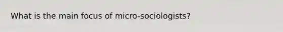 What is the main focus of micro-sociologists?