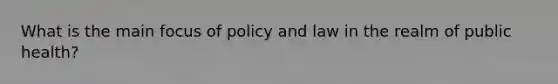 What is the main focus of policy and law in the realm of public health?