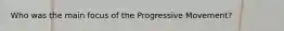 Who was the main focus of the Progressive Movement?