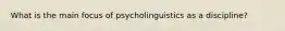 What is the main focus of psycholinguistics as a discipline?