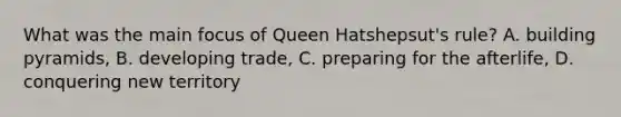 What was the main focus of Queen Hatshepsut's rule? A. building pyramids, B. developing trade, C. preparing for the afterlife, D. conquering new territory