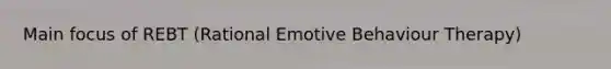 Main focus of REBT (Rational Emotive Behaviour Therapy)