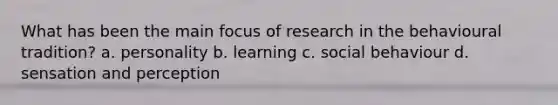 What has been the main focus of research in the behavioural tradition? a. personality b. learning c. social behaviour d. sensation and perception