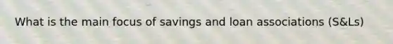 What is the main focus of savings and loan associations (S&Ls)