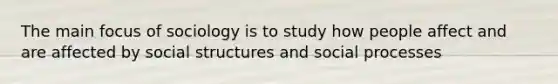 The main focus of sociology is to study how people affect and are affected by social structures and social processes