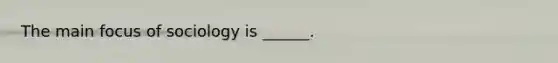 The main focus of sociology is ______.
