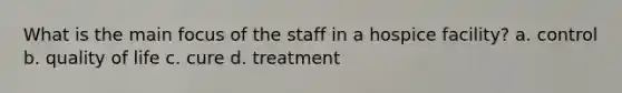 What is the main focus of the staff in a hospice facility? a. control b. quality of life c. cure d. treatment