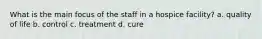 What is the main focus of the staff in a hospice facility? a. quality of life b. control c. treatment d. cure