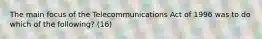 The main focus of the Telecommunications Act of 1996 was to do which of the following? (16)