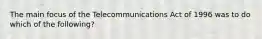 The main focus of the Telecommunications Act of 1996 was to do which of the following?