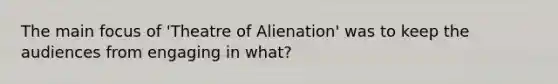 The main focus of 'Theatre of Alienation' was to keep the audiences from engaging in what?