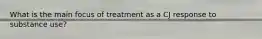 What is the main focus of treatment as a CJ response to substance use?