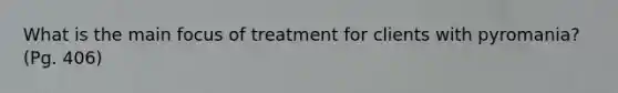 What is the main focus of treatment for clients with pyromania? (Pg. 406)