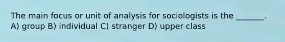 The main focus or unit of analysis for sociologists is the _______. A) group B) individual C) stranger D) upper class