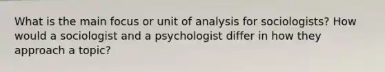 What is the main focus or unit of analysis for sociologists? How would a sociologist and a psychologist differ in how they approach a topic?