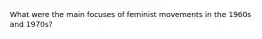 What were the main focuses of feminist movements in the 1960s and 1970s?