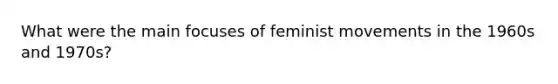 What were the main focuses of feminist movements in the 1960s and 1970s?