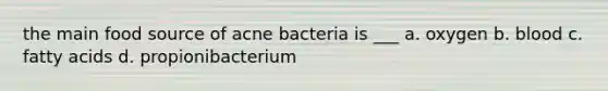 the main food source of acne bacteria is ___ a. oxygen b. blood c. fatty acids d. propionibacterium