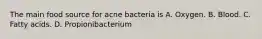 The main food source for acne bacteria is A. Oxygen. B. Blood. C. Fatty acids. D. Propionibacterium