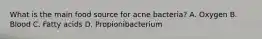 What is the main food source for acne bacteria? A. Oxygen B. Blood C. Fatty acids D. Propionibacterium