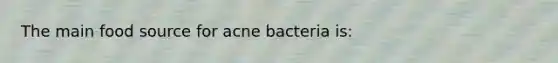 The main food source for acne bacteria is: